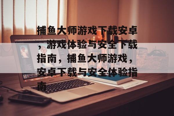 捕鱼大师游戏下载安卓,游戏体验与安全下载指南,捕鱼大师游戏,安卓下载与安全体验指南 捕鱼大师游戏下载安卓,游戏体验与安全下载指南,捕鱼大师游戏,安卓下载与安全体验指南