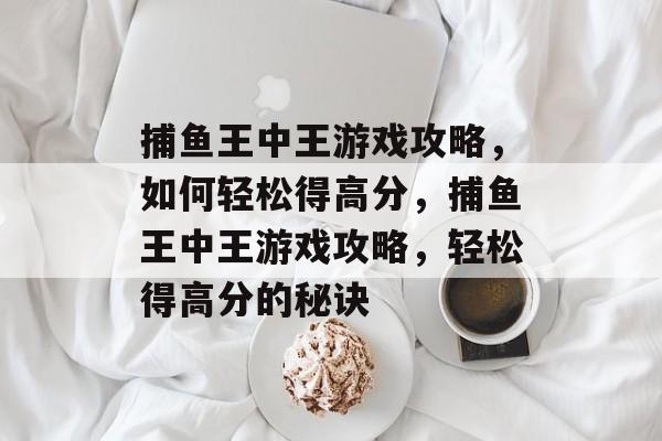 捕鱼王中王游戏攻略,如何轻松得高分,捕鱼王中王游戏攻略,轻松得高分的秘诀 捕鱼王中王游戏攻略,如何轻松得高分,捕鱼王中王游戏攻略,轻松得高分的秘诀
