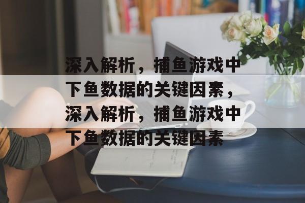 深入解析,捕鱼游戏中下鱼数据的关键因素,深入解析,捕鱼游戏中下鱼数据的关键因素 深入解析,捕鱼游戏中下鱼数据的关键因素,深入解析,捕鱼游戏中下鱼数据的关键因素