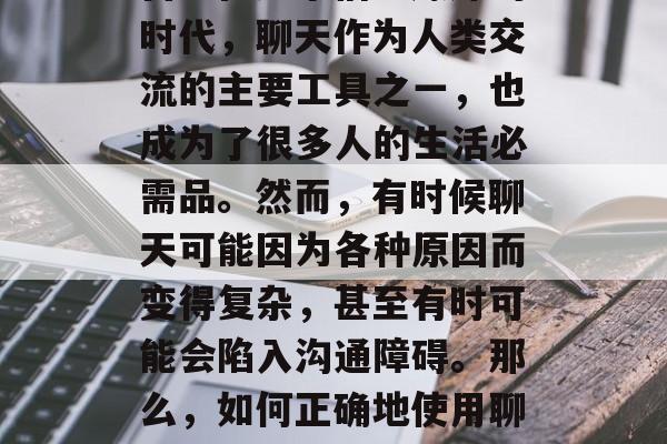 在现代社会中,社交媒体成为了人们获取信息、交流思想的最主要平台。在这个信息爆炸的时代,聊天作为人类交流的主要工具之一,也成为了很多人的生活必需品。然而,有时候聊天可能因为各种原因而变得复杂,甚至有时可能会陷入沟通障碍。那么,如何正确地使用聊天艺术通关第二关呢?接下来,我们就一起来看看。,如何利用聊天艺术闯关第二关 在现代社会中,社交媒体成为了人们获取信息、交流思想的最主要平台。在这个信息爆炸的时代,聊天作为人类交流的主要工具之一,也成为了很多人的生活必需品。然而,有时候聊天可能因为各种原因而变得复杂,甚至有时可能会陷入沟通障碍。那么,如何正确地使用聊天艺术通关第二关呢?接下来,我们就一起来看看。,如何利用聊天艺术闯关第二关