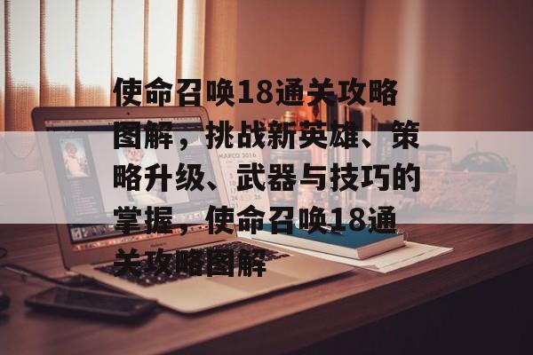使命召唤18通关攻略图解,挑战新英雄、策略升级、武器与技巧的掌握,使命召唤18通关攻略图解 使命召唤18通关攻略图解,挑战新英雄、策略升级、武器与技巧的掌握,使命召唤18通关攻略图解