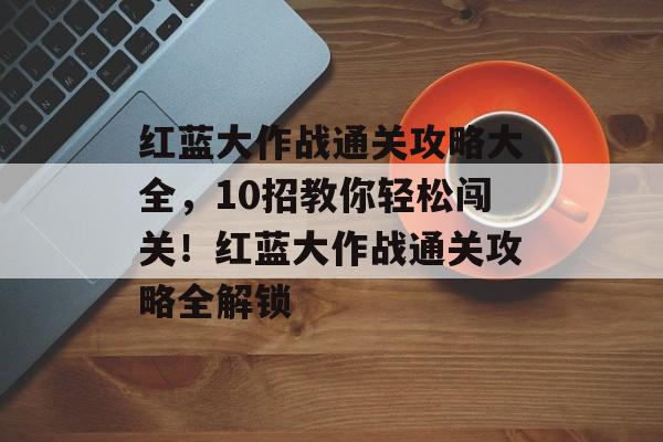 红蓝大作战通关攻略大全，10招教你轻松闯关！红蓝大作战通关攻略全解锁