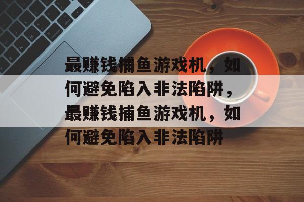 最赚钱捕鱼游戏机,如何避免陷入非法陷阱,最赚钱捕鱼游戏机,如何避免陷入非法陷阱 最赚钱捕鱼游戏机,如何避免陷入非法陷阱,最赚钱捕鱼游戏机,如何避免陷入非法陷阱