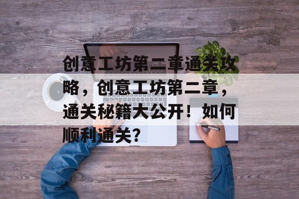 创意工坊第二章通关攻略,创意工坊第二章,通关秘籍大公开!如何顺利通关? 创意工坊第二章通关攻略,创意工坊第二章,通关秘籍大公开!如何顺利通关?