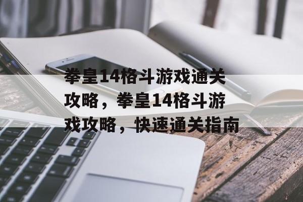 拳皇14格斗游戏通关攻略，拳皇14格斗游戏攻略，快速通关指南