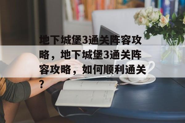 地下城堡3通关阵容攻略,地下城堡3通关阵容攻略,如何顺利通关? 地下城堡3通关阵容攻略,地下城堡3通关阵容攻略,如何顺利通关?