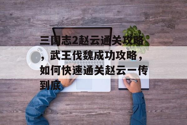 三国志2赵云通关攻略,武王伐魏成功攻略,如何快速通关赵云一传到底 三国志2赵云通关攻略,武王伐魏成功攻略,如何快速通关赵云一传到底