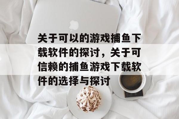 关于可以的游戏捕鱼下载软件的探讨,关于可信赖的捕鱼游戏下载软件的选择与探讨 关于可以的游戏捕鱼下载软件的探讨,关于可信赖的捕鱼游戏下载软件的选择与探讨