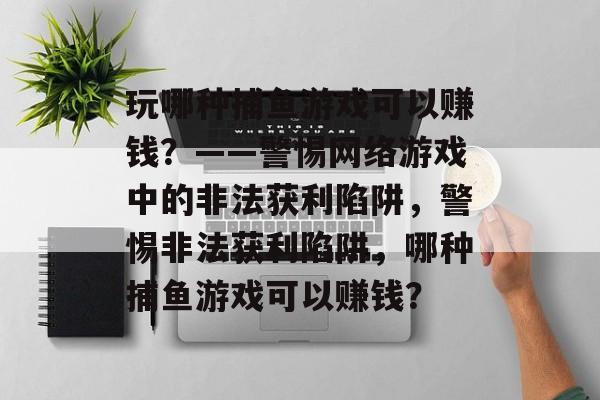 玩哪种捕鱼游戏可以赚钱?——警惕网络游戏中的非法获利陷阱,警惕非法获利陷阱,哪种捕鱼游戏可以赚钱? 玩哪种捕鱼游戏可以赚钱?——警惕网络游戏中的非法获利陷阱,警惕非法获利陷阱,哪种捕鱼游戏可以赚钱?