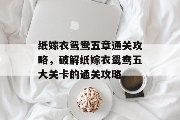 纸嫁衣鸳鸯五章通关攻略,破解纸嫁衣鸳鸯五大关卡的通关攻略 纸嫁衣鸳鸯五章通关攻略,破解纸嫁衣鸳鸯五大关卡的通关攻略