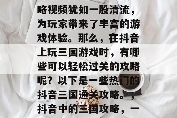 抖音中爆笑三国通关攻略视频犹如一股清流,为玩家带来了丰富的游戏体验。那么,在抖音上玩三国游戏时,有哪些可以轻松过关的攻略呢?以下是一些热门的抖音三国通关攻略。,抖音中的三国攻略,一键过关不再难 抖音中爆笑三国通关攻略视频犹如一股清流,为玩家带来了丰富的游戏体验。那么,在抖音上玩三国游戏时,有哪些可以轻松过关的攻略呢?以下是一些热门的抖音三国通关攻略。,抖音中的三国攻略,一键过关不再难