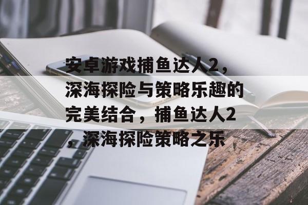 安卓游戏捕鱼达人2,深海探险与策略乐趣的完美结合,捕鱼达人2,深海探险策略之乐 安卓游戏捕鱼达人2,深海探险与策略乐趣的完美结合,捕鱼达人2,深海探险策略之乐