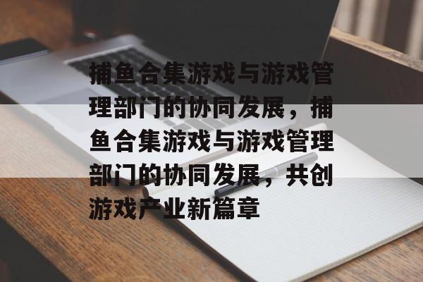 捕鱼合集游戏与游戏管理部门的协同发展,捕鱼合集游戏与游戏管理部门的协同发展,共创游戏产业新篇章 捕鱼合集游戏与游戏管理部门的协同发展,捕鱼合集游戏与游戏管理部门的协同发展,共创游戏产业新篇章