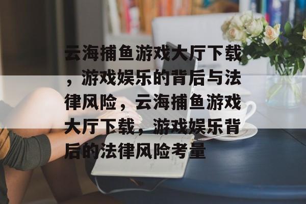云海捕鱼游戏大厅下载,游戏娱乐的背后与法律风险,云海捕鱼游戏大厅下载,游戏娱乐背后的法律风险考量 云海捕鱼游戏大厅下载,游戏娱乐的背后与法律风险,云海捕鱼游戏大厅下载,游戏娱乐背后的法律风险考量
