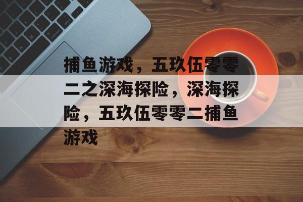捕鱼游戏，五玖伍零零二之深海探险，深海探险，五玖伍零零二捕鱼游戏
