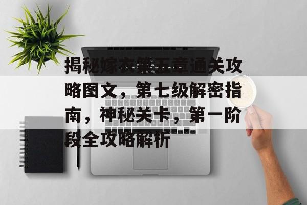 揭秘嫁衣第五章通关攻略图文,第七级解密指南,神秘关卡,第一阶段全攻略解析 揭秘嫁衣第五章通关攻略图文,第七级解密指南,神秘关卡,第一阶段全攻略解析