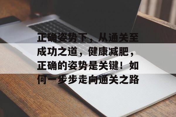 正确姿势下,从通关至成功之道,健康减肥,正确的姿势是关键!如何一步步走向通关之路 正确姿势下,从通关至成功之道,健康减肥,正确的姿势是关键!如何一步步走向通关之路