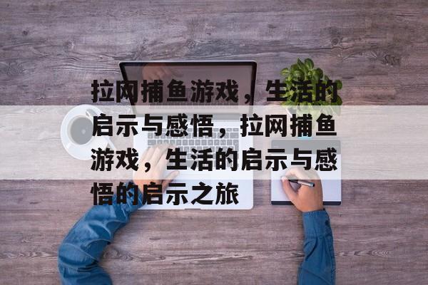 拉网捕鱼游戏，生活的启示与感悟，拉网捕鱼游戏，生活的启示与感悟的启示之旅