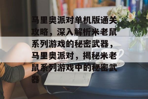 马里奥派对单机版通关攻略,深入解析米老鼠系列游戏的秘密武器,马里奥派对,揭秘米老鼠系列游戏中的秘密武器 马里奥派对单机版通关攻略,深入解析米老鼠系列游戏的秘密武器,马里奥派对,揭秘米老鼠系列游戏中的秘密武器