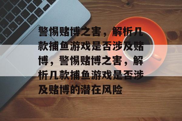 警惕赌博之害,解析几款捕鱼游戏是否涉及赌博,警惕赌博之害,解析几款捕鱼游戏是否涉及赌博的潜在风险 警惕赌博之害,解析几款捕鱼游戏是否涉及赌博,警惕赌博之害,解析几款捕鱼游戏是否涉及赌博的潜在风险