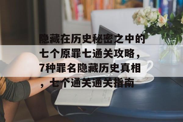 隐藏在历史秘密之中的七个原罪七通关攻略,7种罪名隐藏历史真相,七个通关通关指南 隐藏在历史秘密之中的七个原罪七通关攻略,7种罪名隐藏历史真相,七个通关通关指南