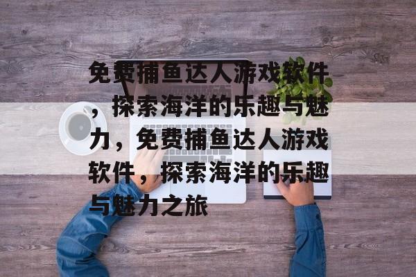 免费捕鱼达人游戏软件,探索海洋的乐趣与魅力,免费捕鱼达人游戏软件,探索海洋的乐趣与魅力之旅 免费捕鱼达人游戏软件,探索海洋的乐趣与魅力,免费捕鱼达人游戏软件,探索海洋的乐趣与魅力之旅