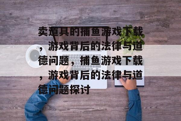 卖道具的捕鱼游戏下载,游戏背后的法律与道德问题,捕鱼游戏下载,游戏背后的法律与道德问题探讨 卖道具的捕鱼游戏下载,游戏背后的法律与道德问题,捕鱼游戏下载,游戏背后的法律与道德问题探讨