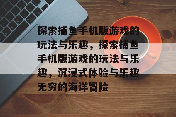 探索捕鱼手机版游戏的玩法与乐趣,探索捕鱼手机版游戏的玩法与乐趣,沉浸式体验与乐趣无穷的海洋冒险 探索捕鱼手机版游戏的玩法与乐趣,探索捕鱼手机版游戏的玩法与乐趣,沉浸式体验与乐趣无穷的海洋冒险