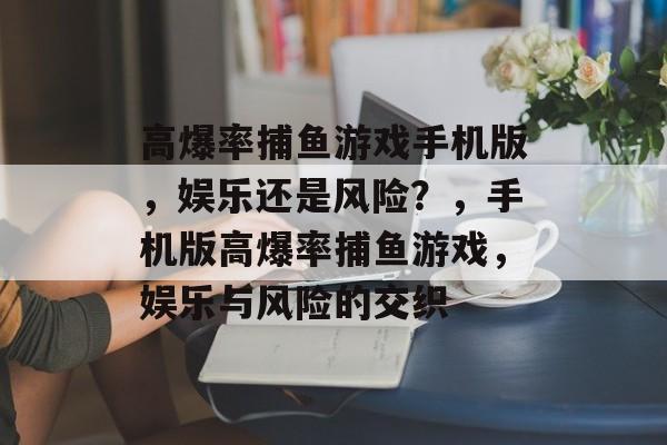 高爆率捕鱼游戏手机版,娱乐还是风险?,手机版高爆率捕鱼游戏,娱乐与风险的交织 高爆率捕鱼游戏手机版,娱乐还是风险?,手机版高爆率捕鱼游戏,娱乐与风险的交织