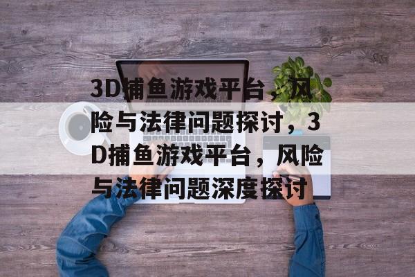 3D捕鱼游戏平台,风险与法律问题探讨,3D捕鱼游戏平台,风险与法律问题深度探讨 3D捕鱼游戏平台,风险与法律问题探讨,3D捕鱼游戏平台,风险与法律问题深度探讨