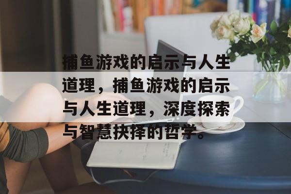 捕鱼游戏的启示与人生道理，捕鱼游戏的启示与人生道理，深度探索与智慧抉择的哲学。