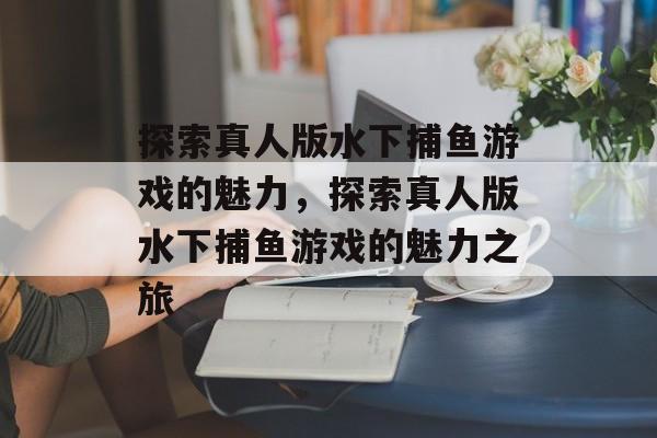 探索真人版水下捕鱼游戏的魅力,探索真人版水下捕鱼游戏的魅力之旅 探索真人版水下捕鱼游戏的魅力,探索真人版水下捕鱼游戏的魅力之旅