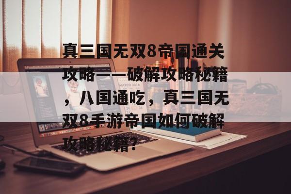 真三国无双8帝国通关攻略——破解攻略秘籍,八国通吃,真三国无双8手游帝国如何破解攻略秘籍? 真三国无双8帝国通关攻略——破解攻略秘籍,八国通吃,真三国无双8手游帝国如何破解攻略秘籍?