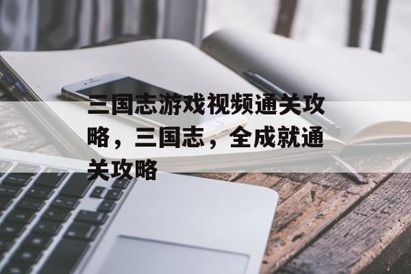 三国志游戏视频通关攻略,三国志,全成就通关攻略 三国志游戏视频通关攻略,三国志,全成就通关攻略