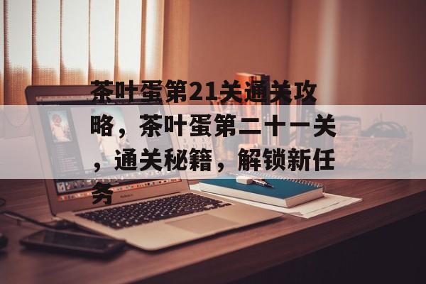 茶叶蛋第21关通关攻略,茶叶蛋第二十一关,通关秘籍,解锁新任务 茶叶蛋第21关通关攻略,茶叶蛋第二十一关,通关秘籍,解锁新任务