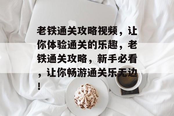 老铁通关攻略视频，让你体验通关的乐趣，老铁通关攻略，新手必看，让你畅游通关乐无边！