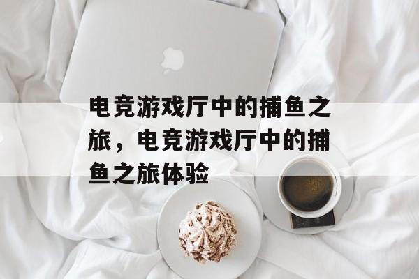 电竞游戏厅中的捕鱼之旅，电竞游戏厅中的捕鱼之旅体验
