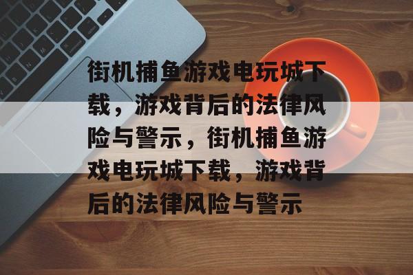 街机捕鱼游戏电玩城下载,游戏背后的法律风险与警示,街机捕鱼游戏电玩城下载,游戏背后的法律风险与警示 街机捕鱼游戏电玩城下载,游戏背后的法律风险与警示,街机捕鱼游戏电玩城下载,游戏背后的法律风险与警示