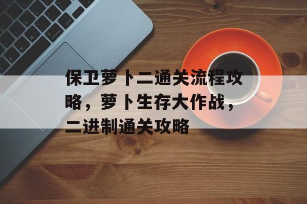 保卫萝卜二通关流程攻略,萝卜生存大作战,二进制通关攻略 保卫萝卜二通关流程攻略,萝卜生存大作战,二进制通关攻略