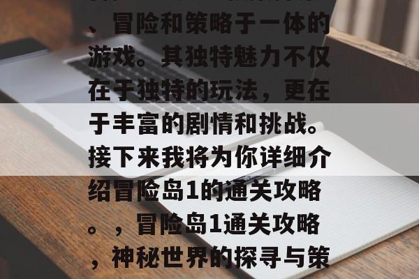 冒险岛1是一款集探索、冒险和策略于一体的游戏。其独特魅力不仅在于独特的玩法,更在于丰富的剧情和挑战。接下来我将为你详细介绍冒险岛1的通关攻略。,冒险岛1通关攻略,神秘世界的探寻与策略对决 冒险岛1是一款集探索、冒险和策略于一体的游戏。其独特魅力不仅在于独特的玩法,更在于丰富的剧情和挑战。接下来我将为你详细介绍冒险岛1的通关攻略。,冒险岛1通关攻略,神秘世界的探寻与策略对决