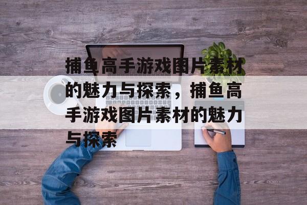 捕鱼高手游戏图片素材的魅力与探索,捕鱼高手游戏图片素材的魅力与探索 捕鱼高手游戏图片素材的魅力与探索,捕鱼高手游戏图片素材的魅力与探索