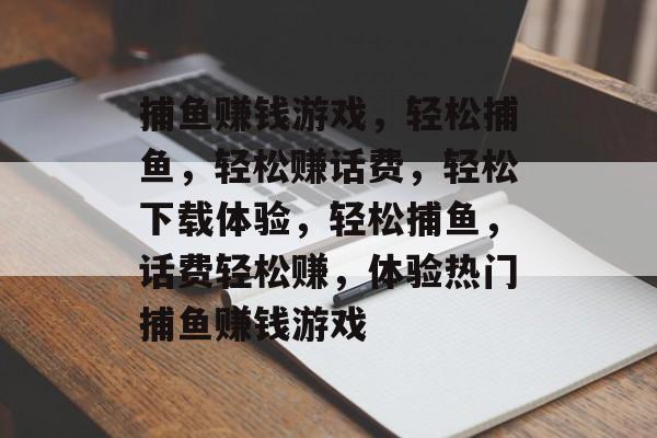 捕鱼赚钱游戏,轻松捕鱼,轻松赚话费,轻松下载体验,轻松捕鱼,话费轻松赚,体验热门捕鱼赚钱游戏 捕鱼赚钱游戏,轻松捕鱼,轻松赚话费,轻松下载体验,轻松捕鱼,话费轻松赚,体验热门捕鱼赚钱游戏
