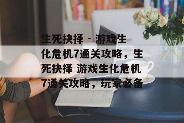 生死抉择 - 游戏生化危机7通关攻略,生死抉择 游戏生化危机7通关攻略,玩家必备 生死抉择 - 游戏生化危机7通关攻略,生死抉择 游戏生化危机7通关攻略,玩家必备