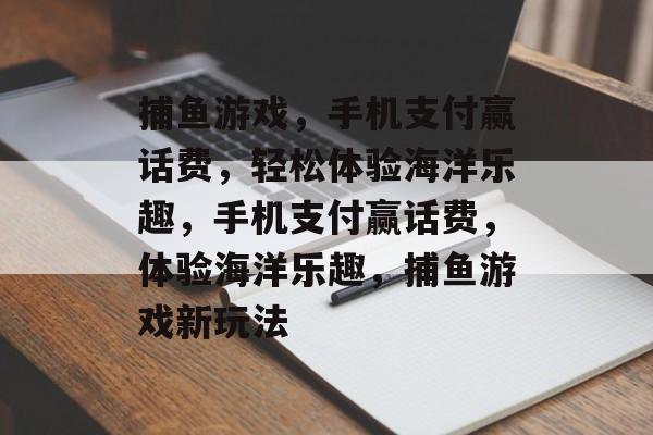 捕鱼游戏,手机支付赢话费,轻松体验海洋乐趣,手机支付赢话费,体验海洋乐趣,捕鱼游戏新玩法 捕鱼游戏,手机支付赢话费,轻松体验海洋乐趣,手机支付赢话费,体验海洋乐趣,捕鱼游戏新玩法