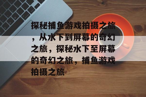 探秘捕鱼游戏拍摄之旅，从水下到屏幕的奇幻之旅，探秘水下至屏幕的奇幻之旅，捕鱼游戏拍摄之旅