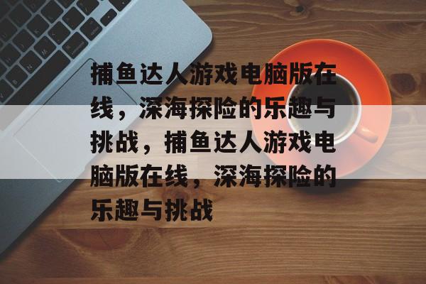 捕鱼达人游戏电脑版在线,深海探险的乐趣与挑战,捕鱼达人游戏电脑版在线,深海探险的乐趣与挑战 捕鱼达人游戏电脑版在线,深海探险的乐趣与挑战,捕鱼达人游戏电脑版在线,深海探险的乐趣与挑战