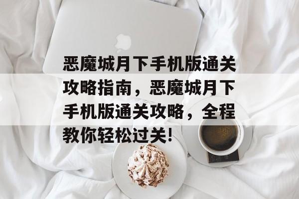 恶魔城月下手机版通关攻略指南,恶魔城月下手机版通关攻略,全程教你轻松过关! 恶魔城月下手机版通关攻略指南,恶魔城月下手机版通关攻略,全程教你轻松过关!