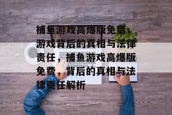 捕鱼游戏高爆版免费,游戏背后的真相与法律责任,捕鱼游戏高爆版免费,背后的真相与法律责任解析 捕鱼游戏高爆版免费,游戏背后的真相与法律责任,捕鱼游戏高爆版免费,背后的真相与法律责任解析