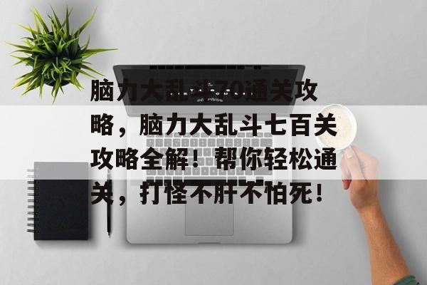 脑力大乱斗70通关攻略,脑力大乱斗七百关攻略全解!帮你轻松通关,打怪不肝不怕死! 脑力大乱斗70通关攻略,脑力大乱斗七百关攻略全解!帮你轻松通关,打怪不肝不怕死!