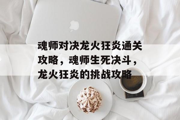 魂师对决龙火狂炎通关攻略,魂师生死决斗,龙火狂炎的挑战攻略 魂师对决龙火狂炎通关攻略,魂师生死决斗,龙火狂炎的挑战攻略